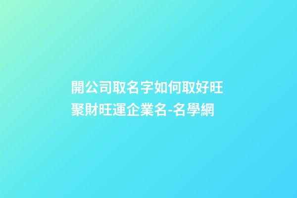 開公司取名字如何取好旺 聚財旺運企業名-名學網